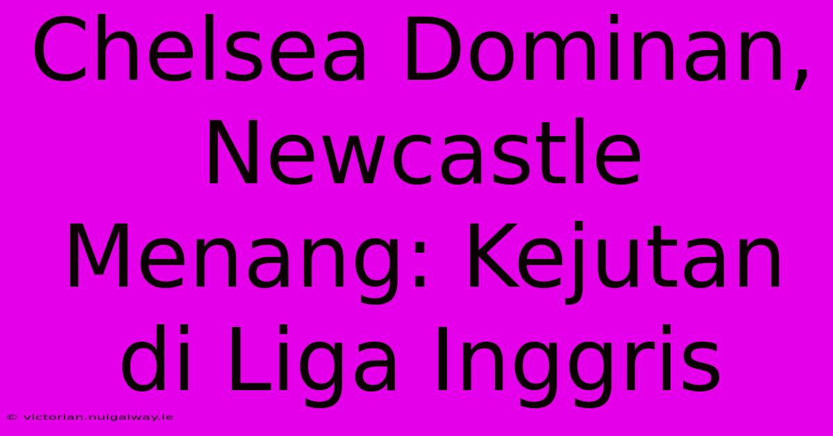 Chelsea Dominan, Newcastle Menang: Kejutan Di Liga Inggris