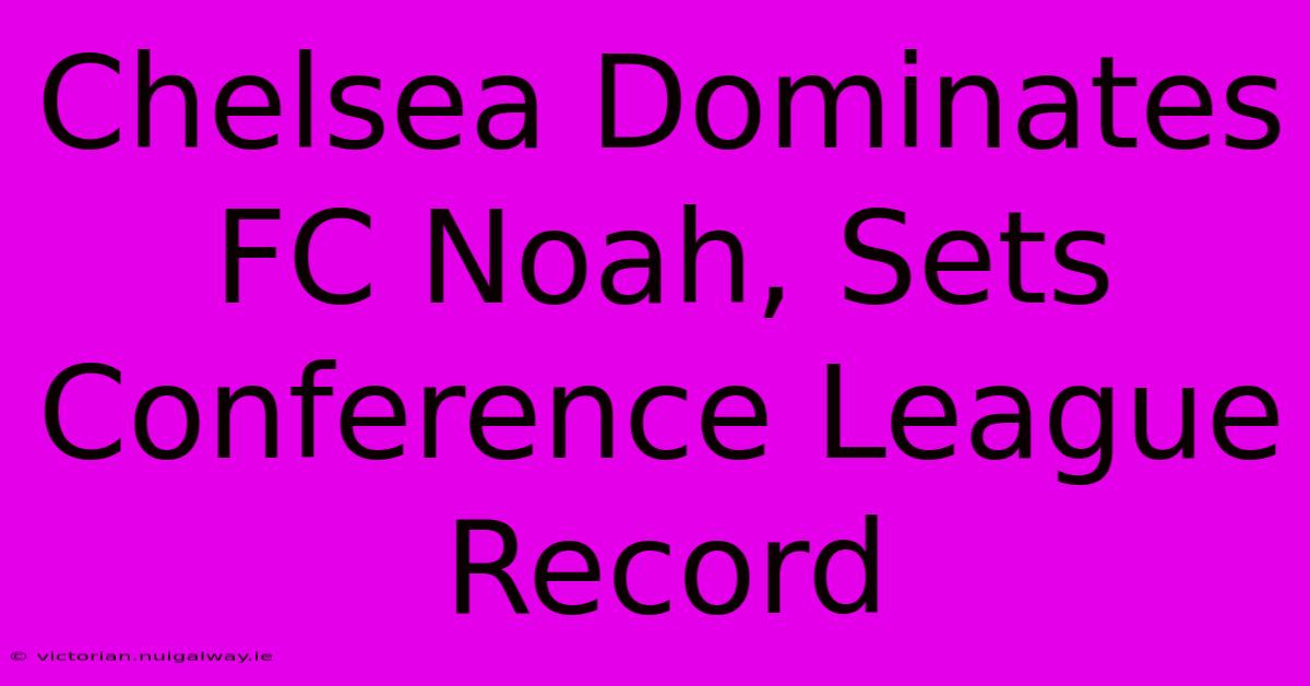 Chelsea Dominates FC Noah, Sets Conference League Record