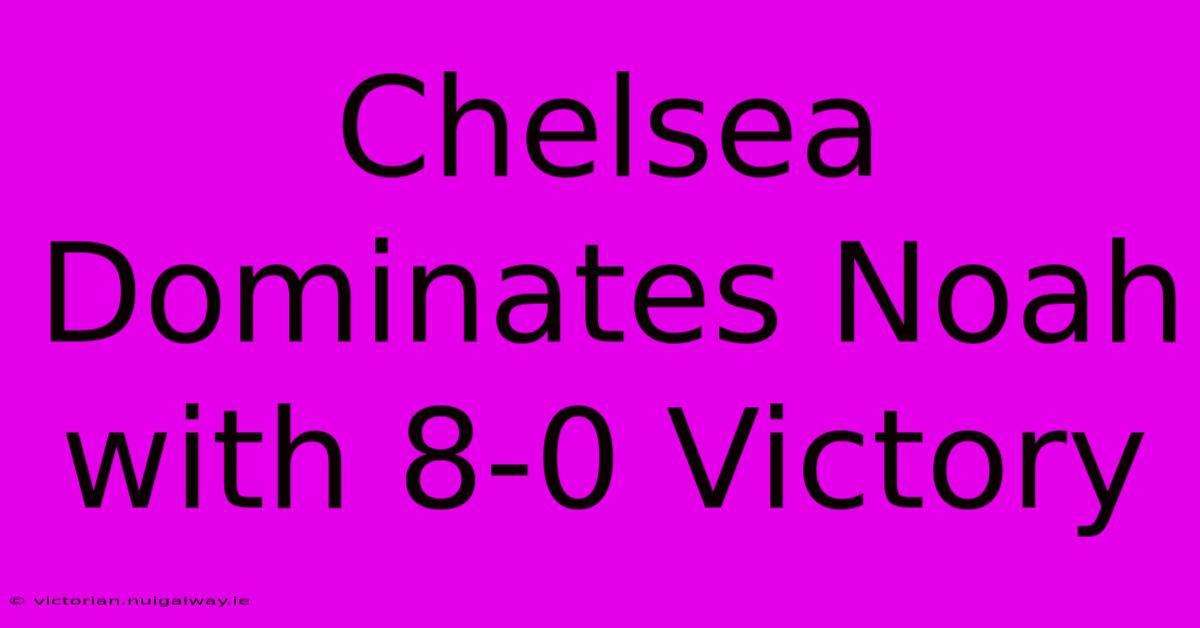 Chelsea Dominates Noah With 8-0 Victory 