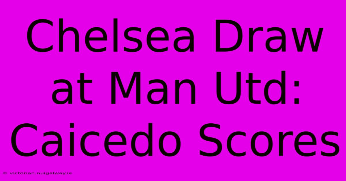 Chelsea Draw At Man Utd: Caicedo Scores