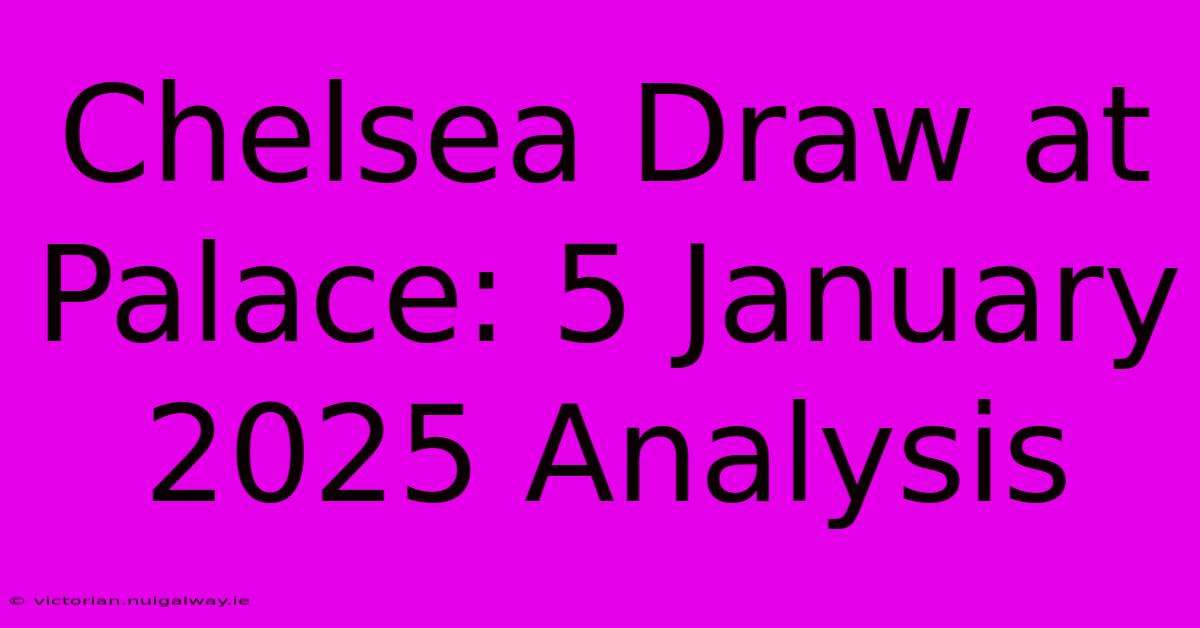 Chelsea Draw At Palace: 5 January 2025 Analysis