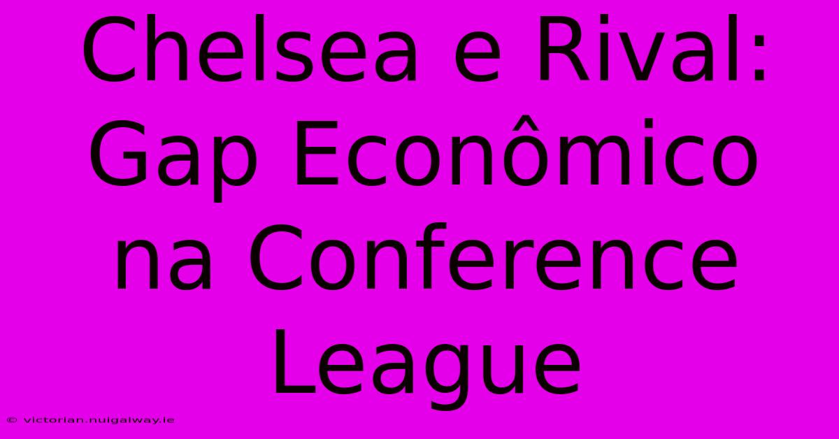 Chelsea E Rival: Gap Econômico Na Conference League