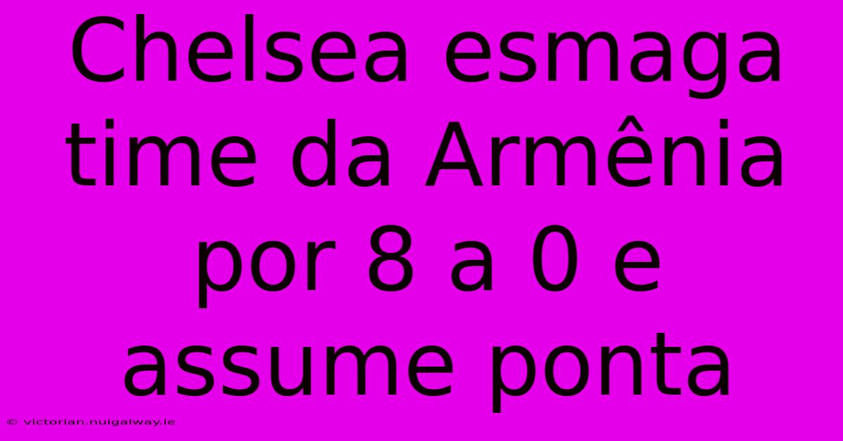 Chelsea Esmaga Time Da Armênia Por 8 A 0 E Assume Ponta