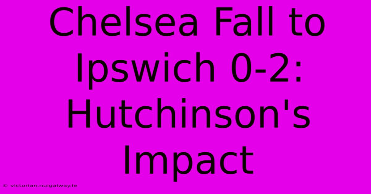 Chelsea Fall To Ipswich 0-2: Hutchinson's Impact