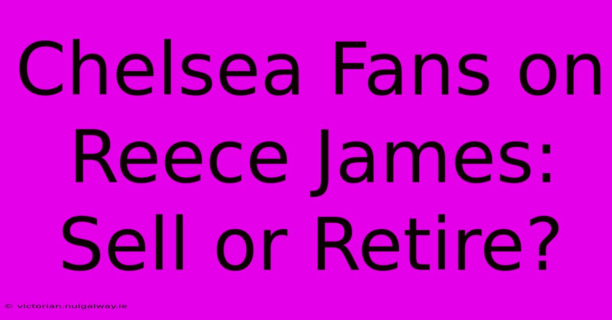 Chelsea Fans On Reece James: Sell Or Retire?