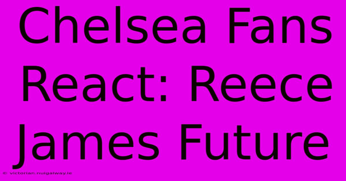 Chelsea Fans React: Reece James Future