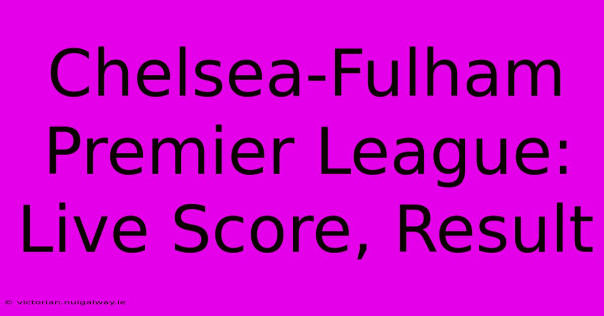 Chelsea-Fulham Premier League: Live Score, Result