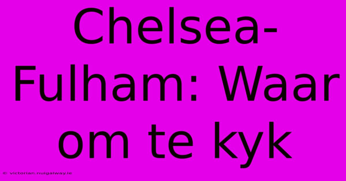 Chelsea-Fulham: Waar Om Te Kyk