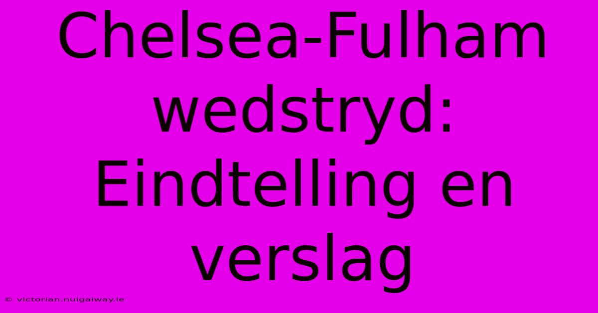 Chelsea-Fulham Wedstryd: Eindtelling En Verslag