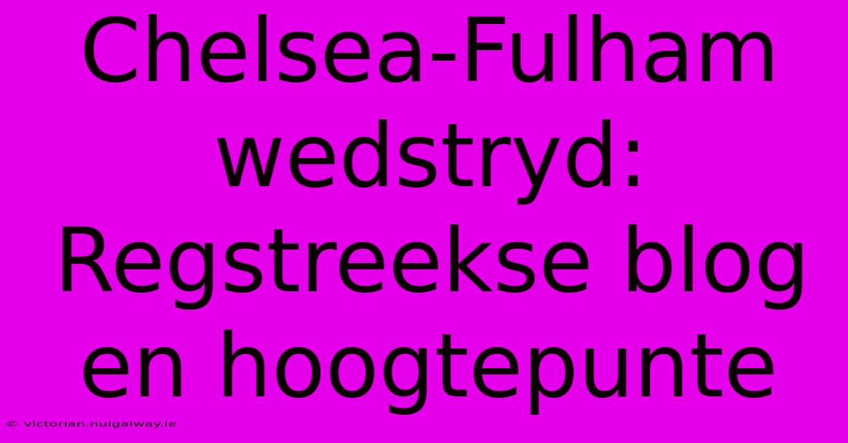 Chelsea-Fulham Wedstryd: Regstreekse Blog En Hoogtepunte