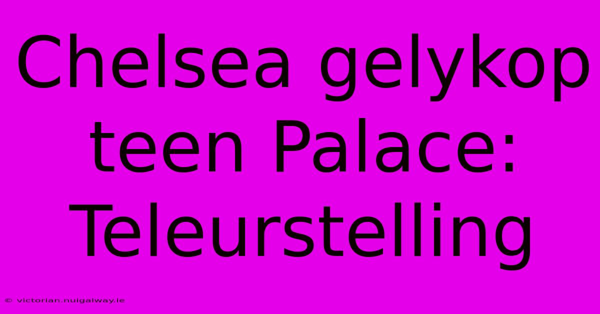 Chelsea Gelykop Teen Palace: Teleurstelling