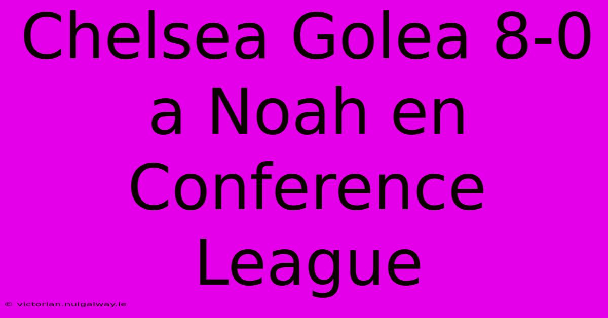 Chelsea Golea 8-0 A Noah En Conference League