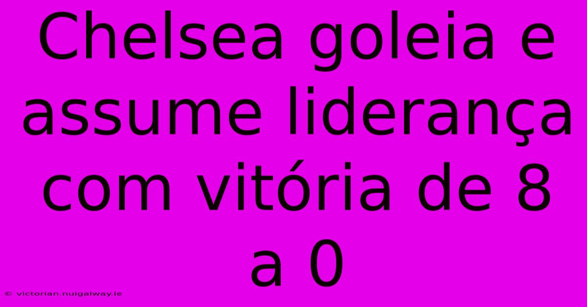 Chelsea Goleia E Assume Liderança Com Vitória De 8 A 0