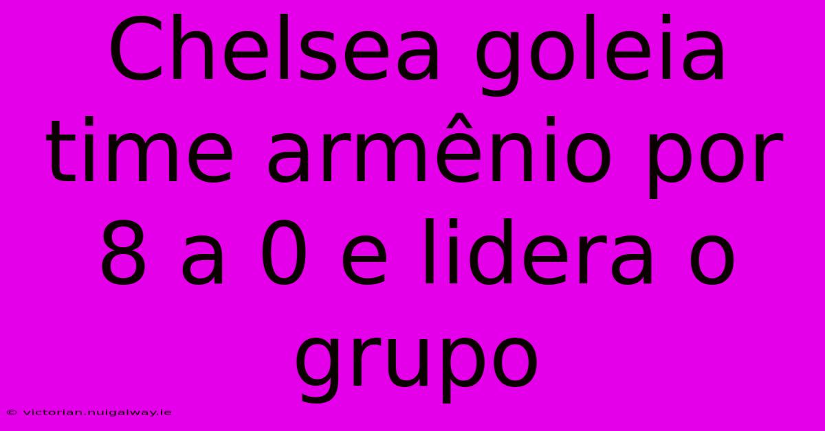 Chelsea Goleia Time Armênio Por 8 A 0 E Lidera O Grupo