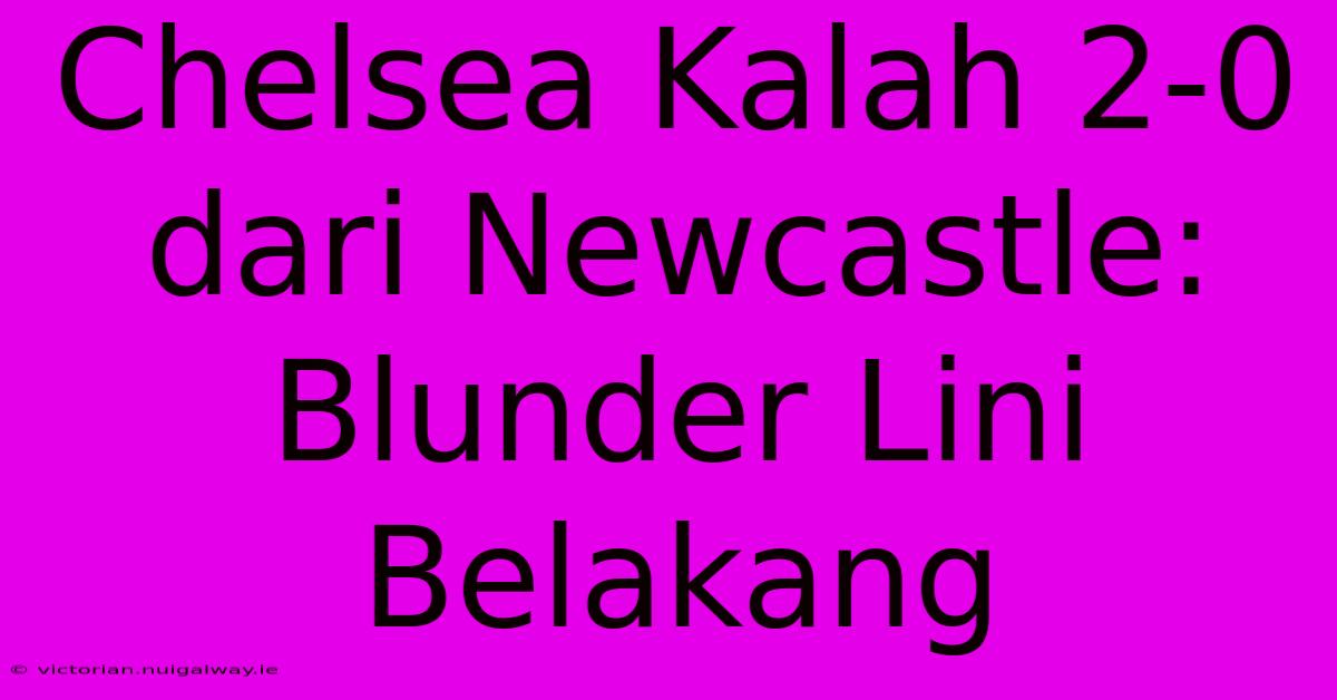 Chelsea Kalah 2-0 Dari Newcastle: Blunder Lini Belakang