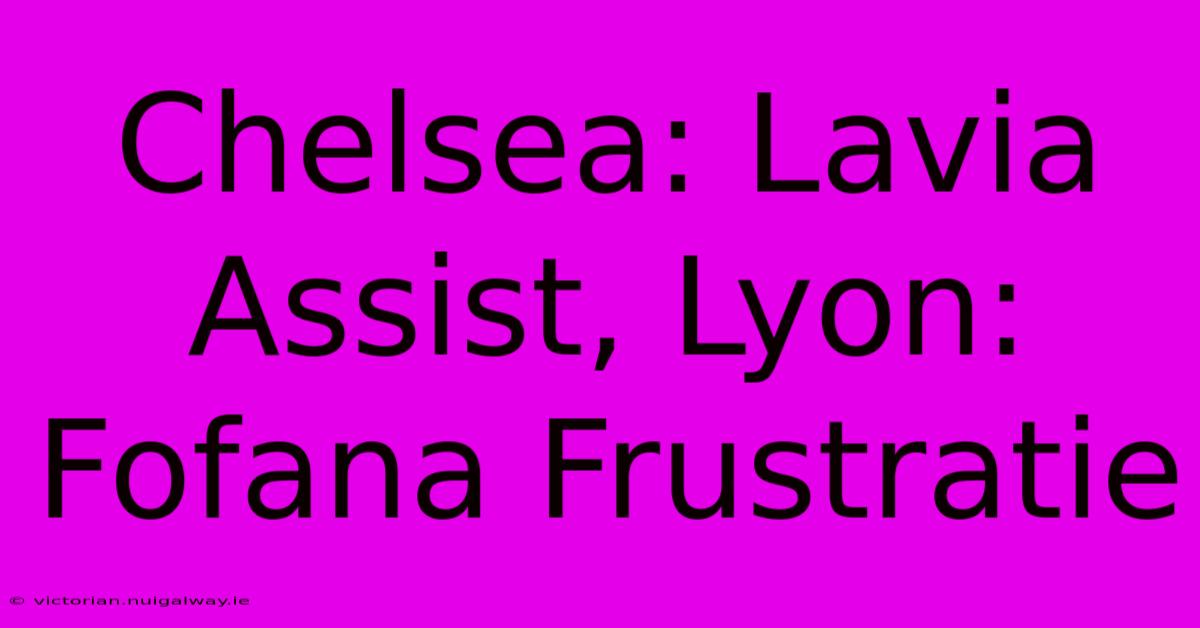 Chelsea: Lavia Assist, Lyon: Fofana Frustratie