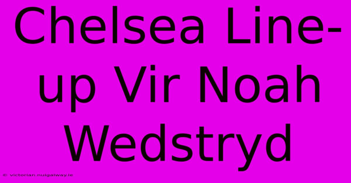 Chelsea Line-up Vir Noah Wedstryd