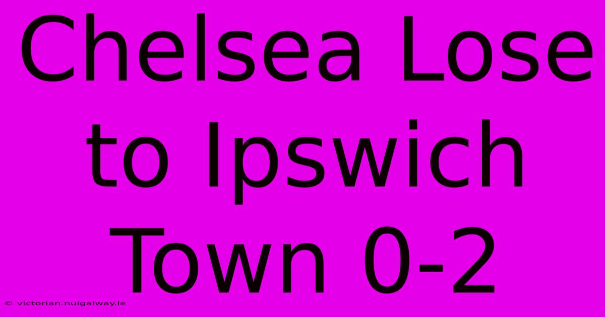 Chelsea Lose To Ipswich Town 0-2