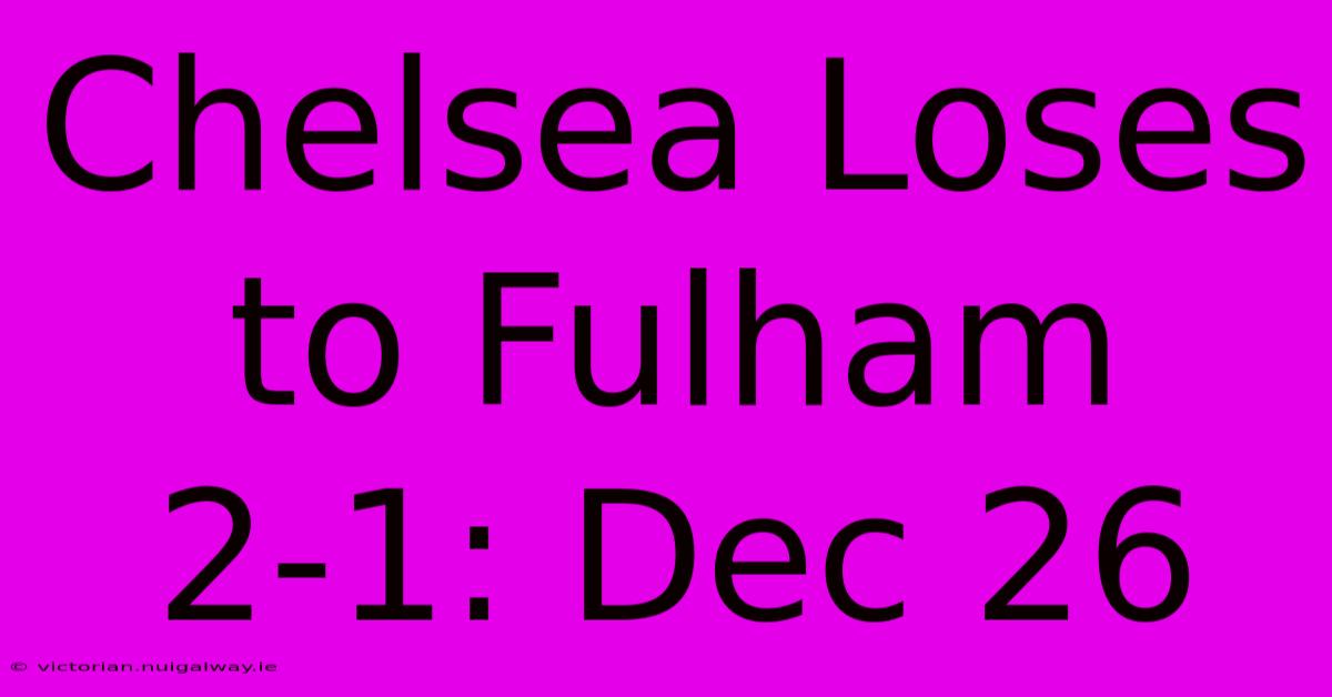 Chelsea Loses To Fulham 2-1: Dec 26