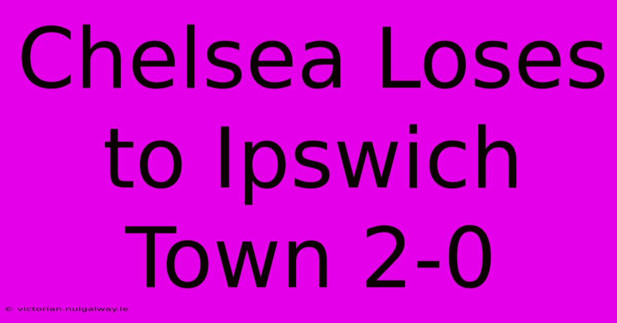 Chelsea Loses To Ipswich Town 2-0