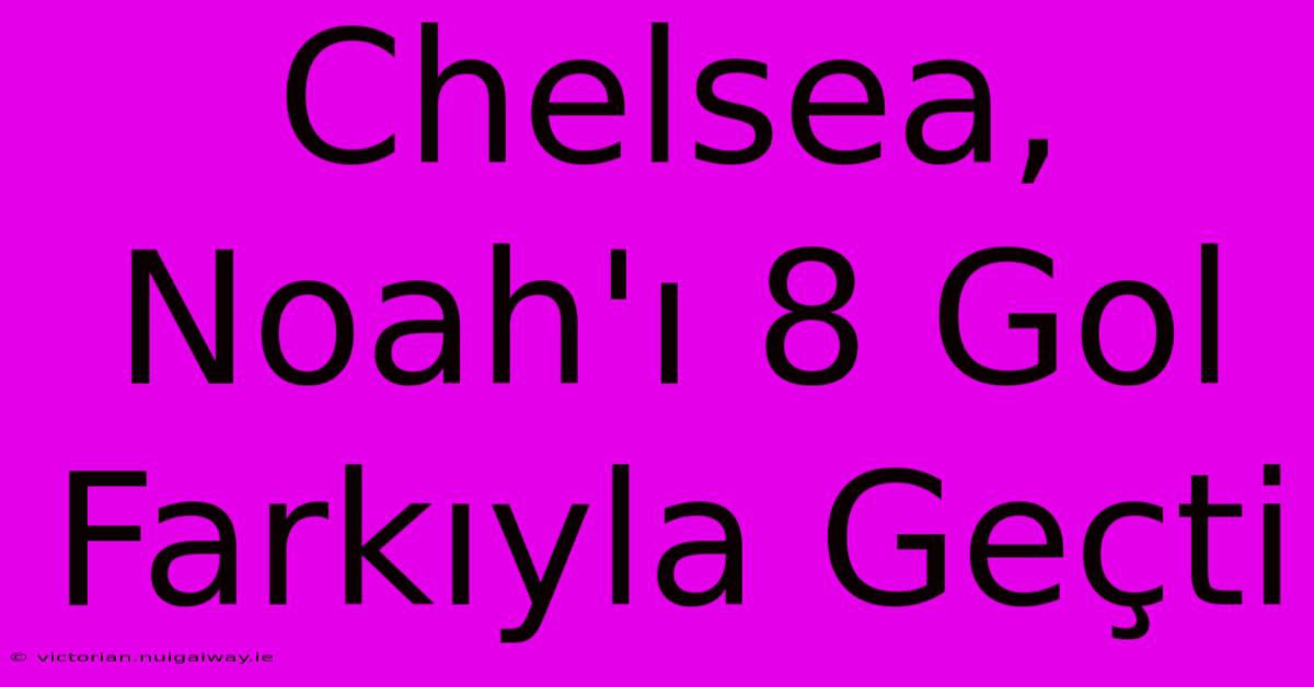 Chelsea, Noah'ı 8 Gol Farkıyla Geçti