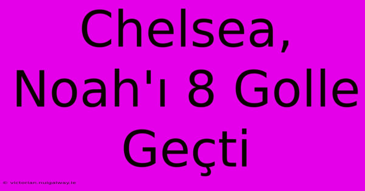 Chelsea, Noah'ı 8 Golle Geçti