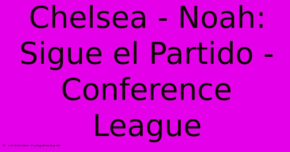 Chelsea - Noah: Sigue El Partido - Conference League 