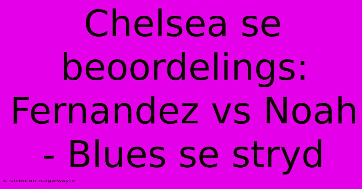 Chelsea Se Beoordelings: Fernandez Vs Noah - Blues Se Stryd 