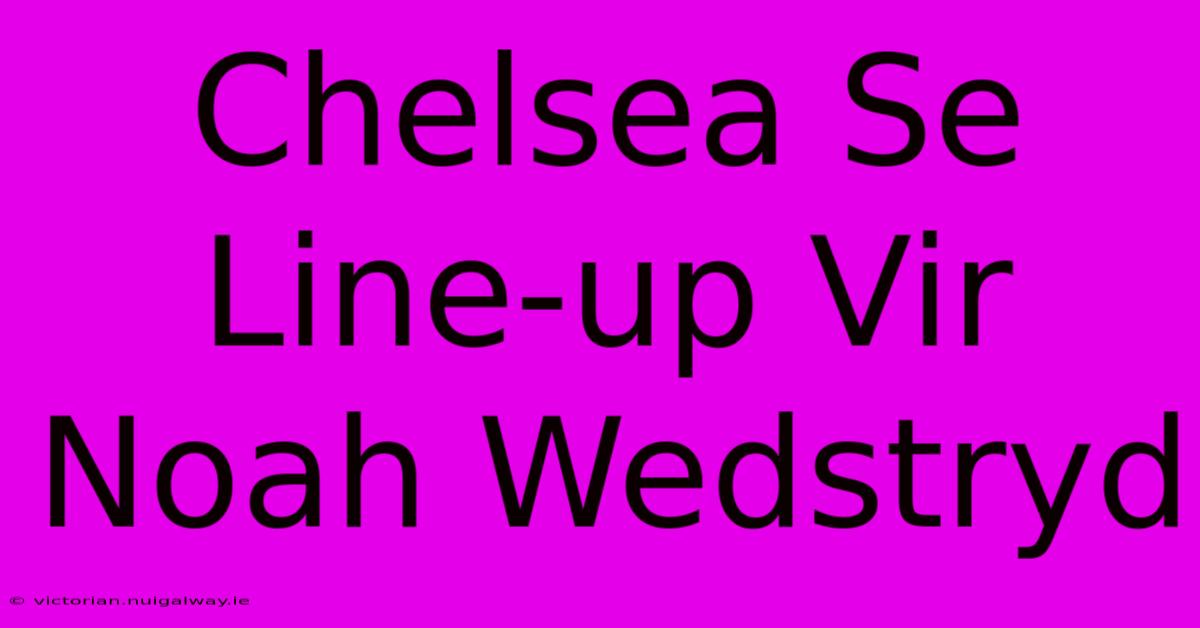 Chelsea Se Line-up Vir Noah Wedstryd 