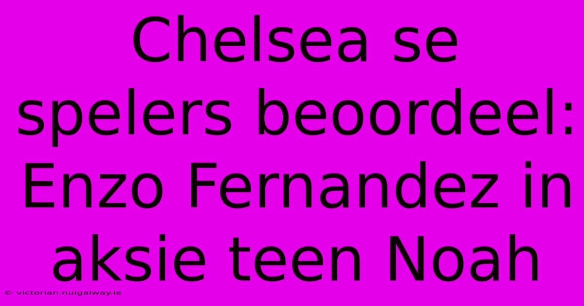 Chelsea Se Spelers Beoordeel: Enzo Fernandez In Aksie Teen Noah