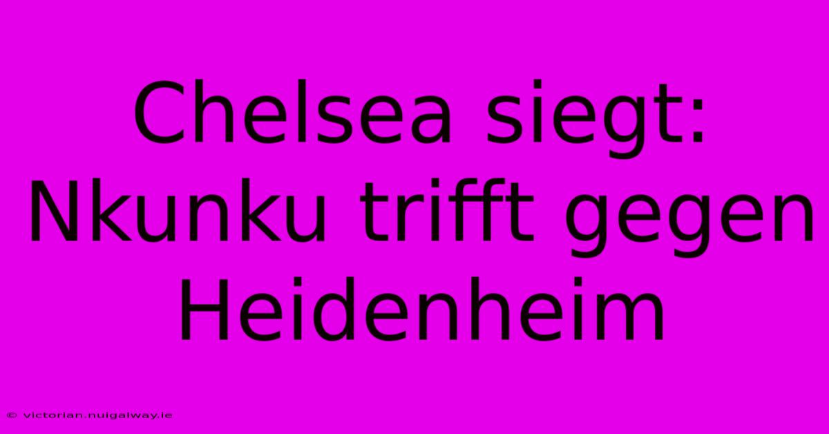 Chelsea Siegt: Nkunku Trifft Gegen Heidenheim