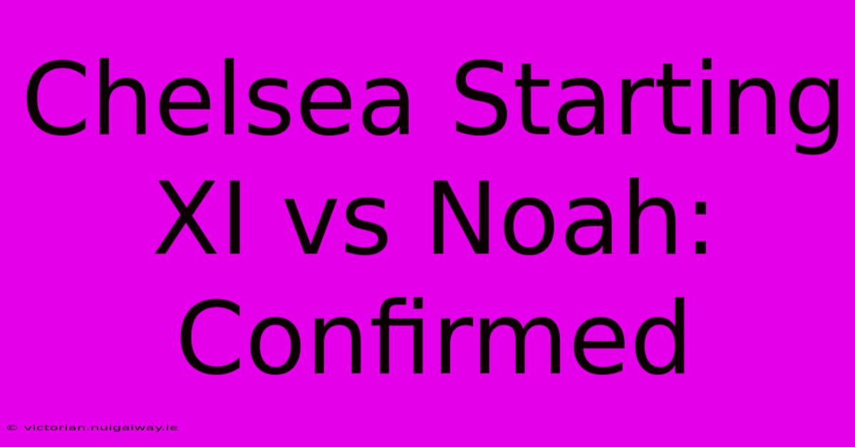 Chelsea Starting XI Vs Noah: Confirmed