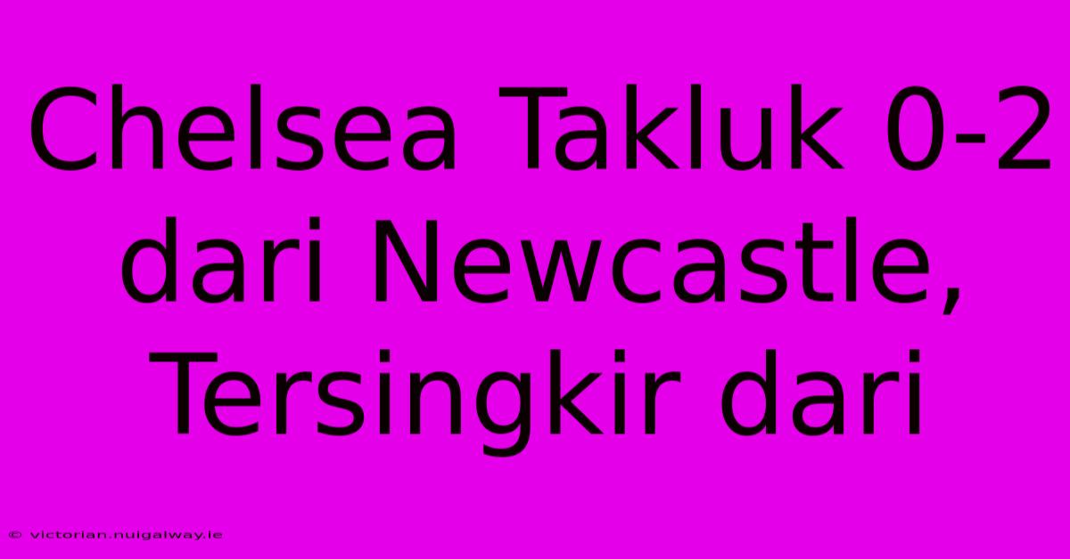 Chelsea Takluk 0-2 Dari Newcastle, Tersingkir Dari 