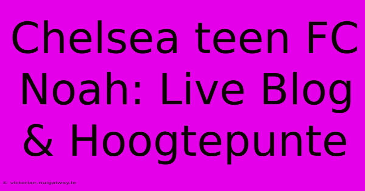 Chelsea Teen FC Noah: Live Blog & Hoogtepunte