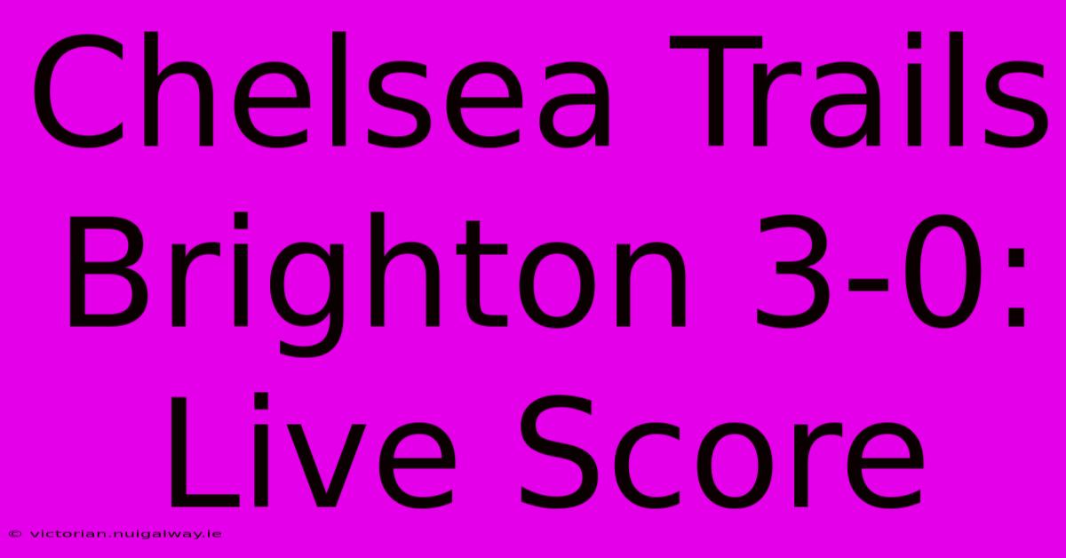 Chelsea Trails Brighton 3-0: Live Score