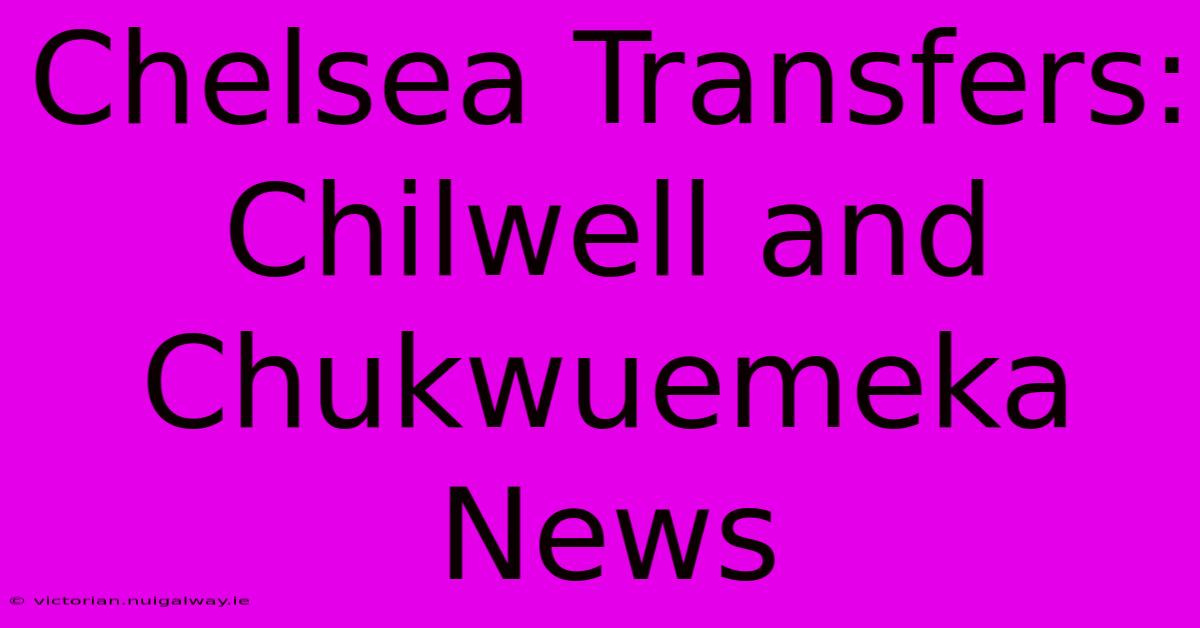 Chelsea Transfers: Chilwell And Chukwuemeka News