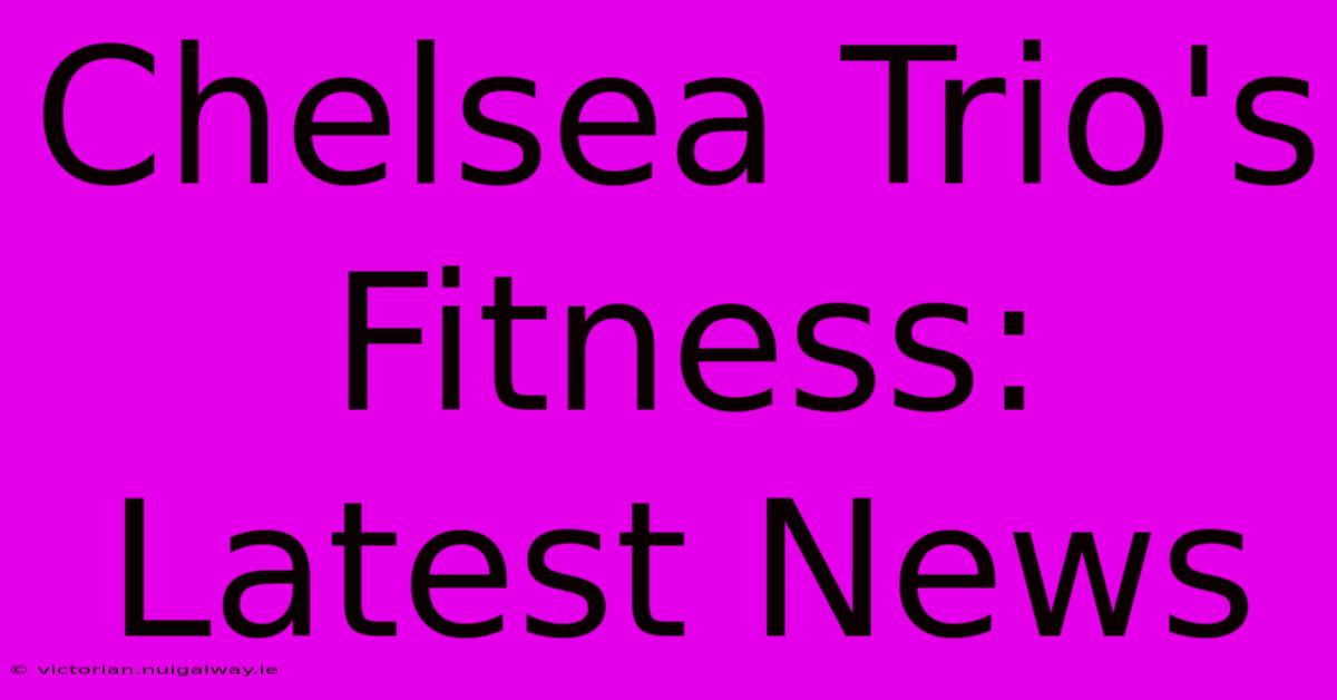 Chelsea Trio's Fitness: Latest News