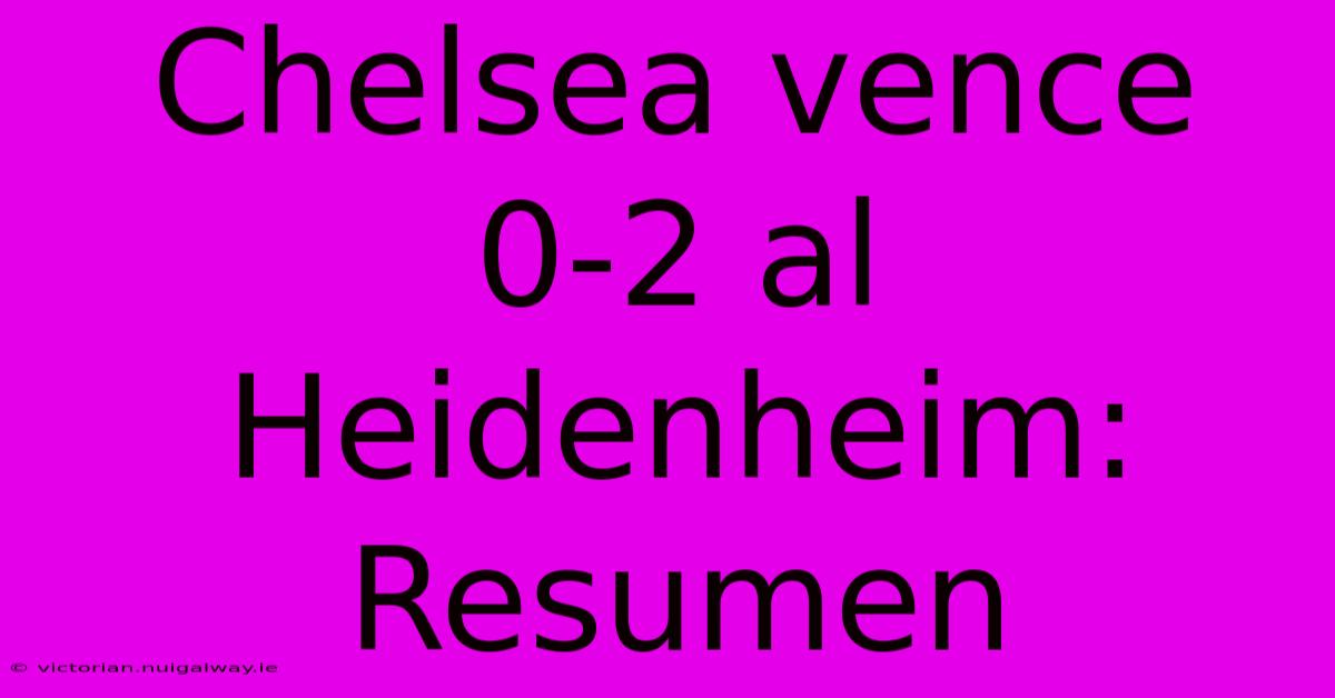 Chelsea Vence 0-2 Al Heidenheim: Resumen