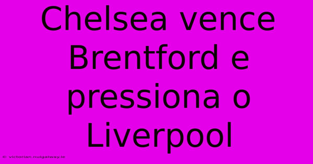 Chelsea Vence Brentford E Pressiona O Liverpool