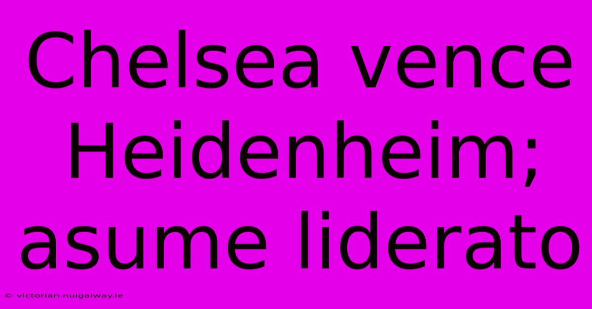 Chelsea Vence Heidenheim; Asume Liderato