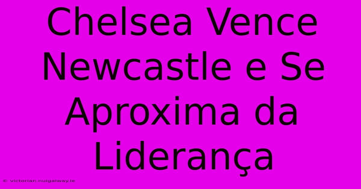 Chelsea Vence Newcastle E Se Aproxima Da Liderança