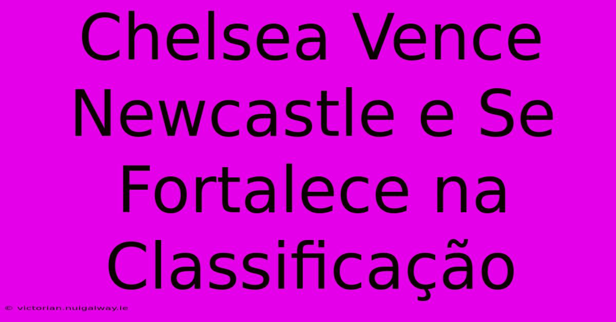 Chelsea Vence Newcastle E Se Fortalece Na Classificação 