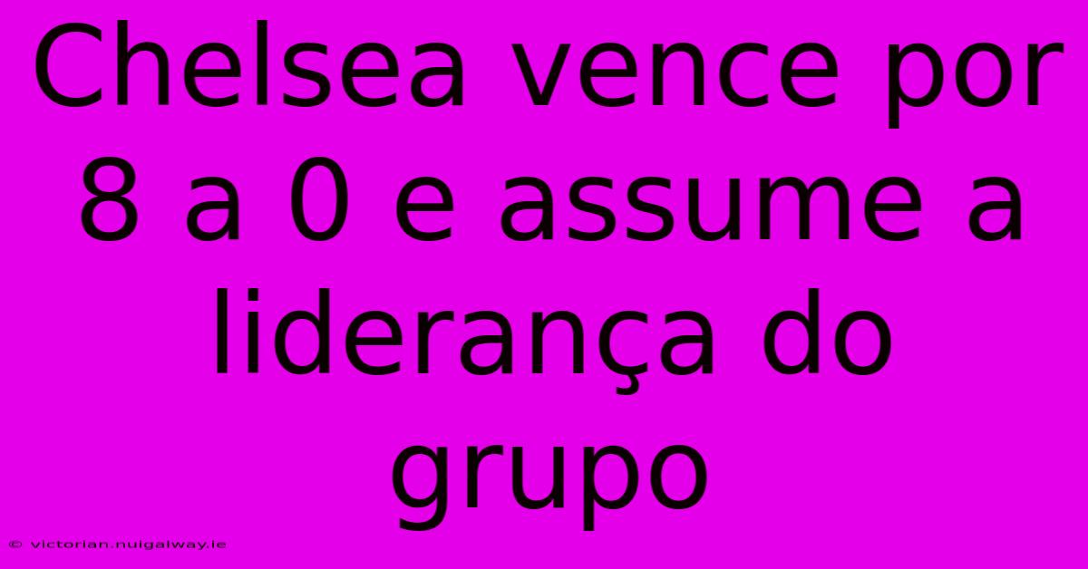 Chelsea Vence Por 8 A 0 E Assume A Liderança Do Grupo