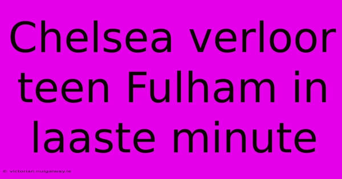 Chelsea Verloor Teen Fulham In Laaste Minute