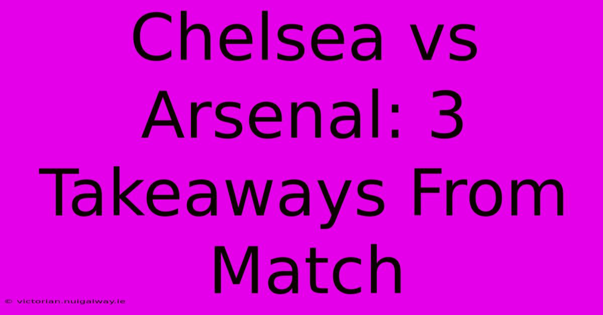 Chelsea Vs Arsenal: 3 Takeaways From Match