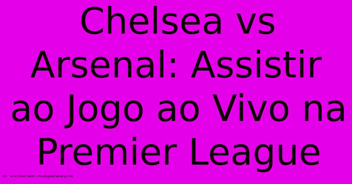 Chelsea Vs Arsenal: Assistir Ao Jogo Ao Vivo Na Premier League