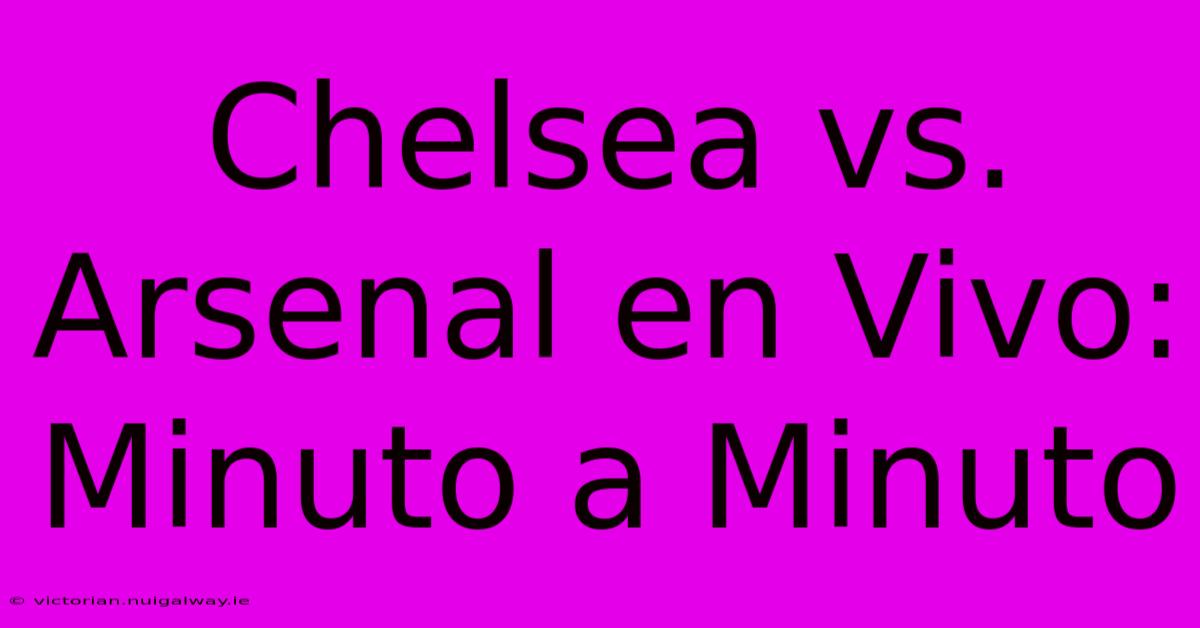 Chelsea Vs. Arsenal En Vivo: Minuto A Minuto