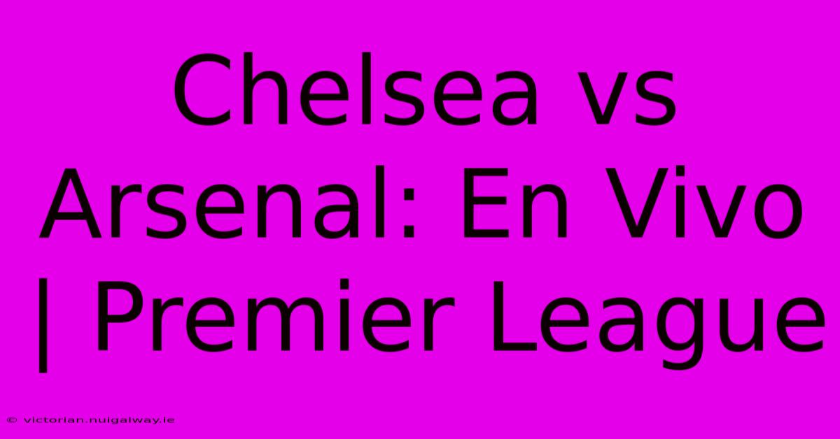 Chelsea Vs Arsenal: En Vivo | Premier League 