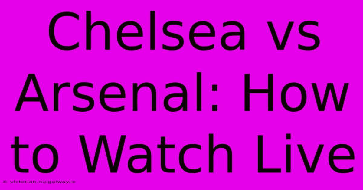 Chelsea Vs Arsenal: How To Watch Live