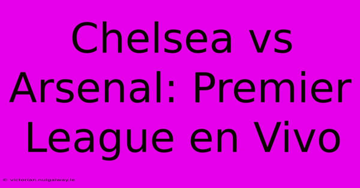 Chelsea Vs Arsenal: Premier League En Vivo